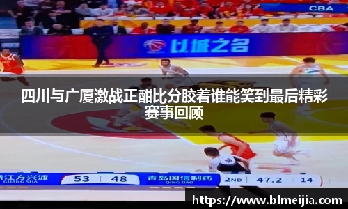 四川与广厦激战正酣比分胶着谁能笑到最后精彩赛事回顾