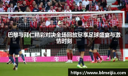 巴黎与拜仁精彩对决全场回放尽享足球盛宴与激情时刻