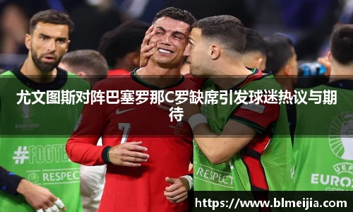 尤文图斯对阵巴塞罗那C罗缺席引发球迷热议与期待
