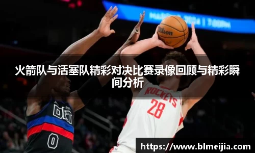 火箭队与活塞队精彩对决比赛录像回顾与精彩瞬间分析