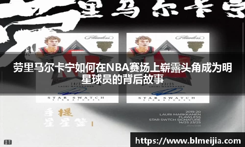 劳里马尔卡宁如何在NBA赛场上崭露头角成为明星球员的背后故事